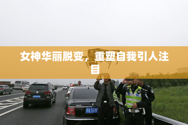 女神华丽脱变，重塑自我引人注目