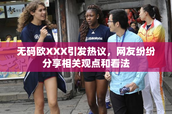 无码欧XXX引发热议，网友纷纷分享相关观点和看法