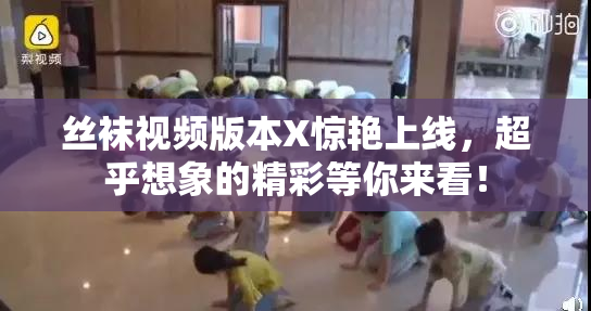 丝袜视频版本X惊艳上线，超乎想象的精彩等你来看！