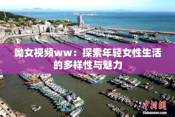 呦女视频ww：探索年轻女性生活的多样性与魅力