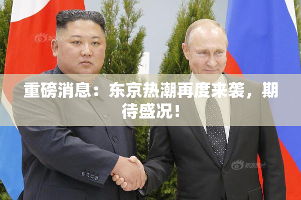 重磅消息：东京热潮再度来袭，期待盛况！