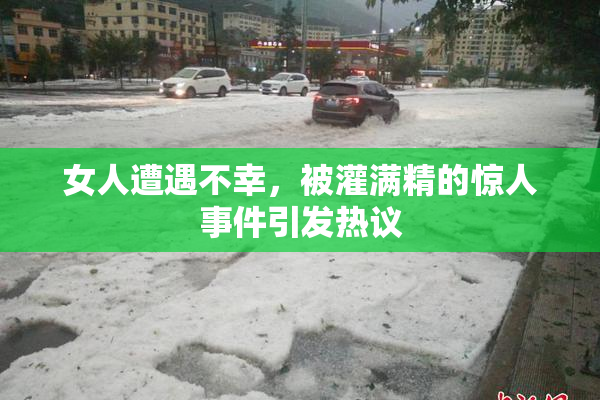 女人遭遇不幸，被灌满精的惊人事件引发热议