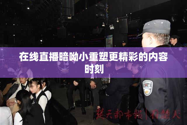 在线直播暗呦小重塑更精彩的内容时刻