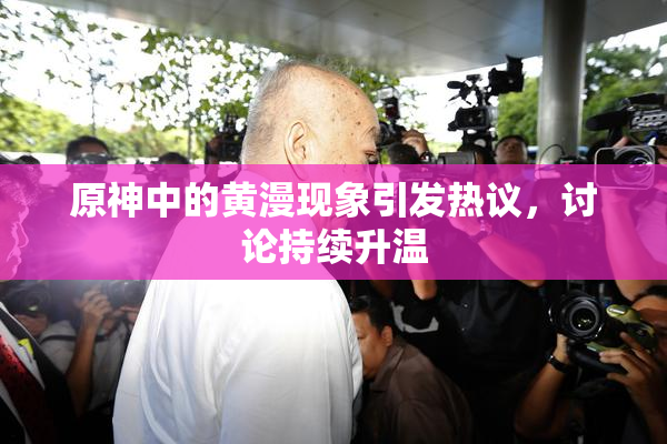 原神中的黄漫现象引发热议，讨论持续升温
