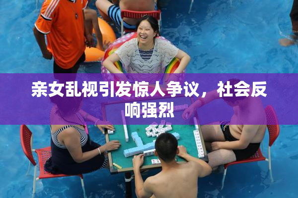 亲女乱视引发惊人争议，社会反响强烈