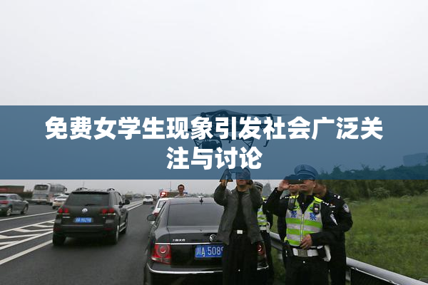 免费女学生现象引发社会广泛关注与讨论