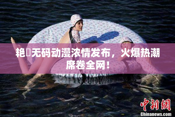 艳鉧无码动漫浓情发布，火爆热潮席卷全网！