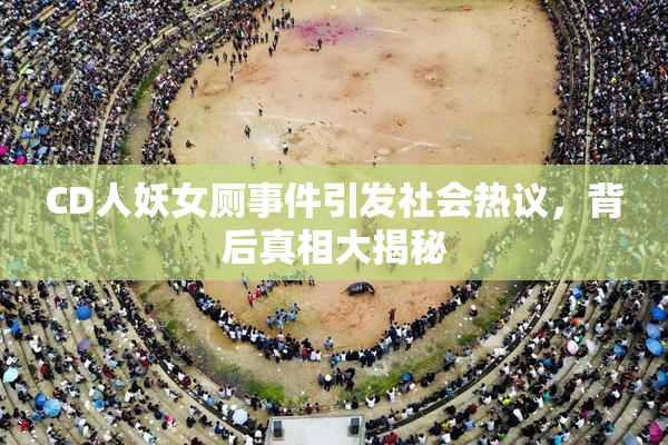 CD人妖女厕事件引发社会热议，背后真相大揭秘
