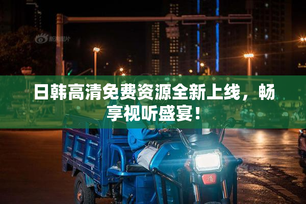 日韩高清免费资源全新上线，畅享视听盛宴！