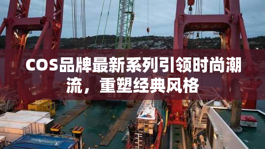 COS品牌最新系列引领时尚潮流，重塑经典风格