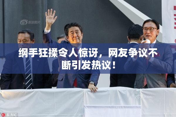 纲手狂揉令人惊讶，网友争议不断引发热议！