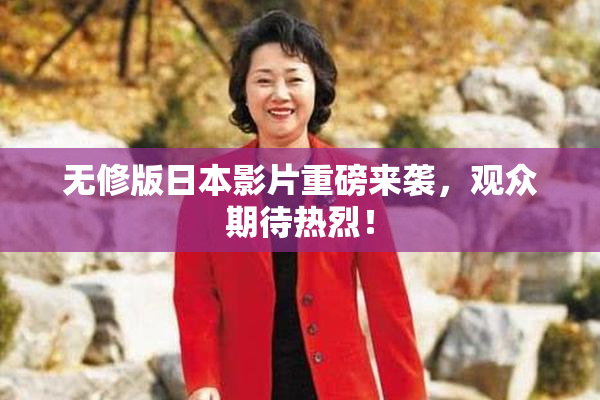 无修版日本影片重磅来袭，观众期待热烈！