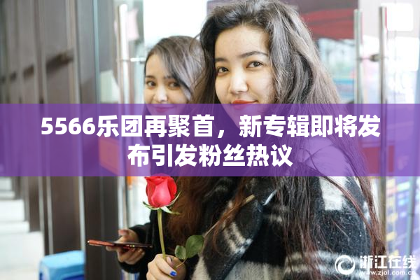5566乐团再聚首，新专辑即将发布引发粉丝热议