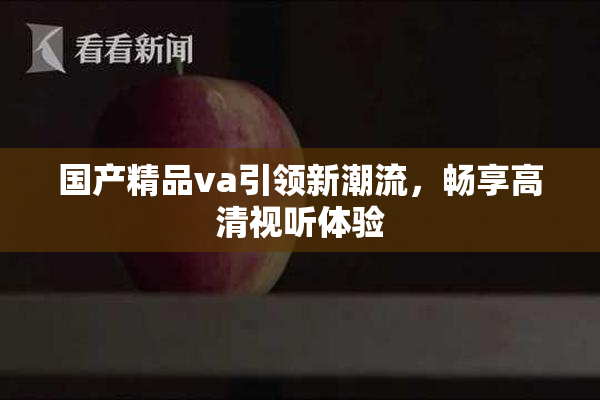 国产精品va引领新潮流，畅享高清视听体验
