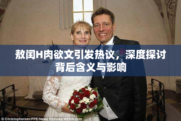 敖闰H肉欲文引发热议，深度探讨背后含义与影响