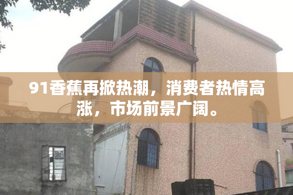91香蕉再掀热潮，消费者热情高涨，市场前景广阔。