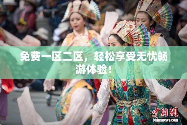 免费一区二区，轻松享受无忧畅游体验！