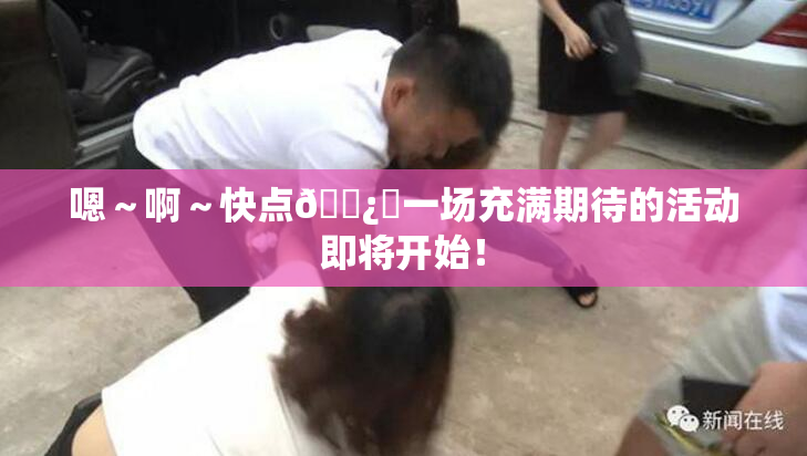 嗯～啊～快点🌿‌一场充满期待的活动即将开始！