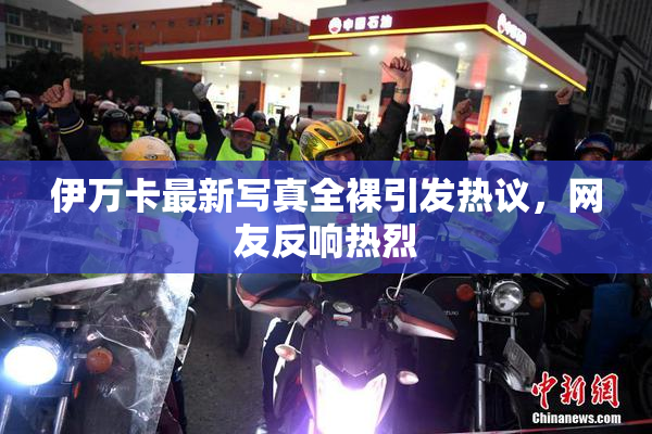 伊万卡最新写真全裸引发热议，网友反响热烈