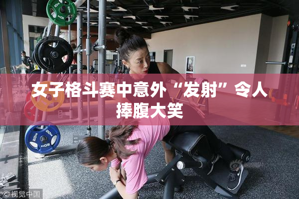 女子格斗赛中意外“发射”令人捧腹大笑