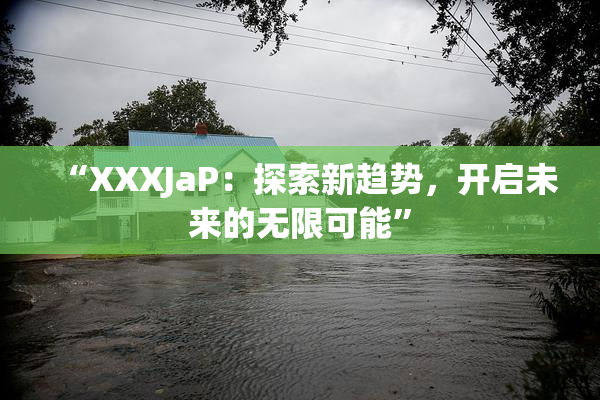 “XXXJaP：探索新趋势，开启未来的无限可能”