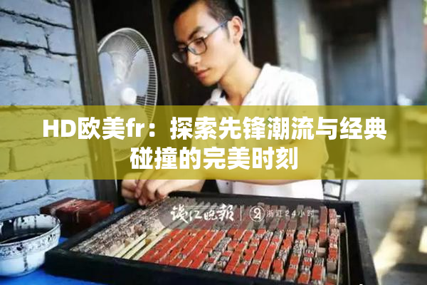 HD欧美fr：探索先锋潮流与经典碰撞的完美时刻