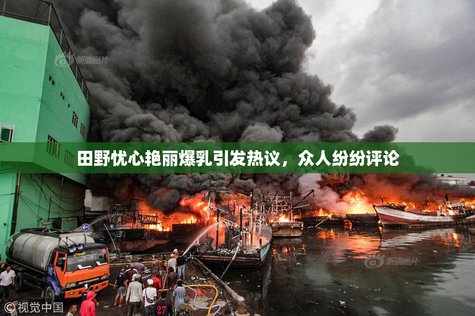 田野忧心艳丽爆乳引发热议，众人纷纷评论