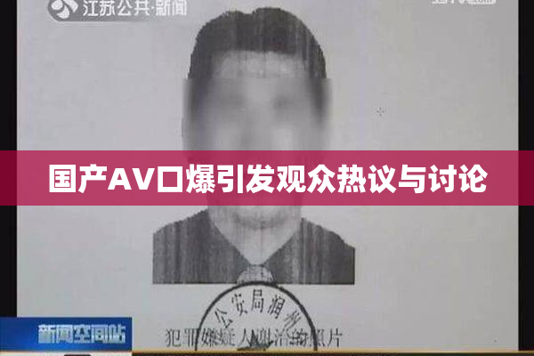 国产AV口爆引发观众热议与讨论