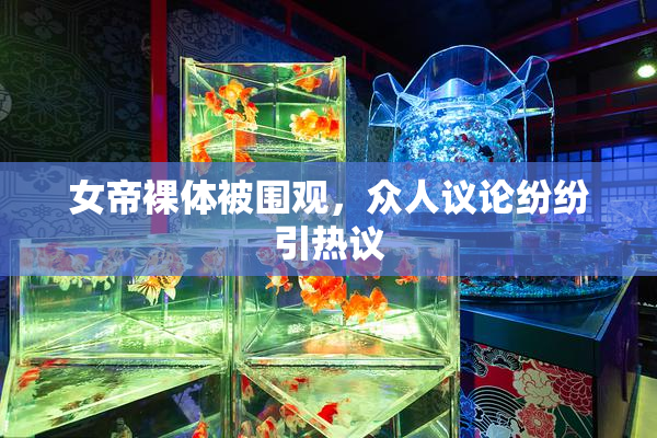 女帝裸体被围观，众人议论纷纷引热议