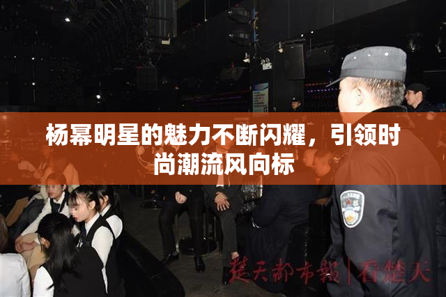 杨幂明星的魅力不断闪耀，引领时尚潮流风向标