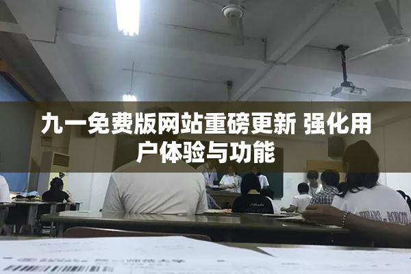 九一免费版网站重磅更新 强化用户体验与功能