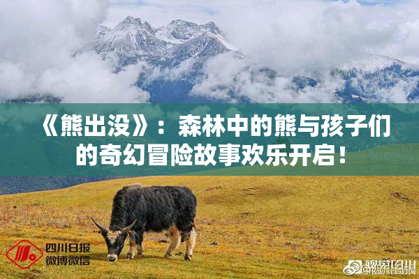 《熊出没》：森林中的熊与孩子们的奇幻冒险故事欢乐开启！