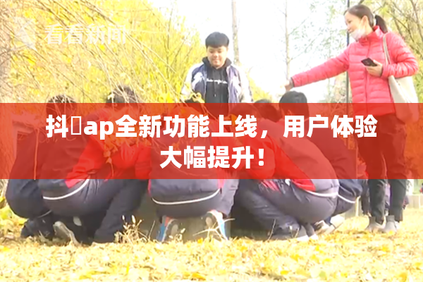 抖抈ap全新功能上线，用户体验大幅提升！