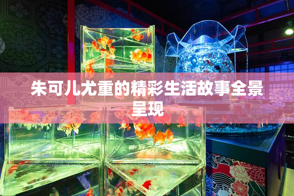 朱可儿尤重的精彩生活故事全景呈现