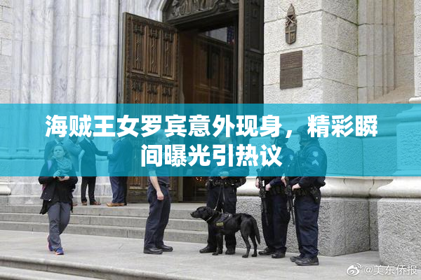 海贼王女罗宾意外现身，精彩瞬间曝光引热议