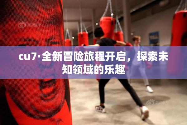 cu7·全新冒险旅程开启，探索未知领域的乐趣