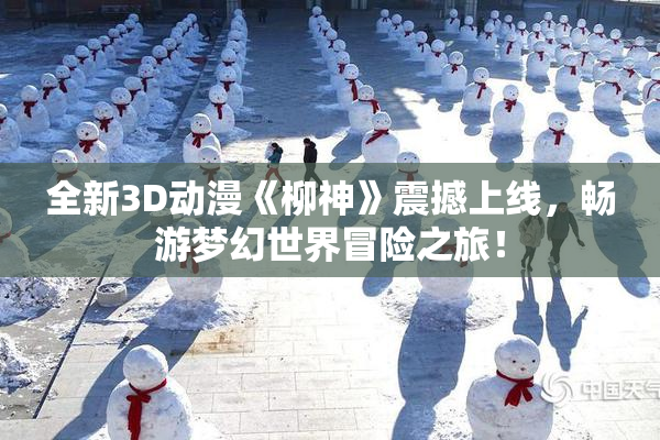 全新3D动漫《柳神》震撼上线，畅游梦幻世界冒险之旅！