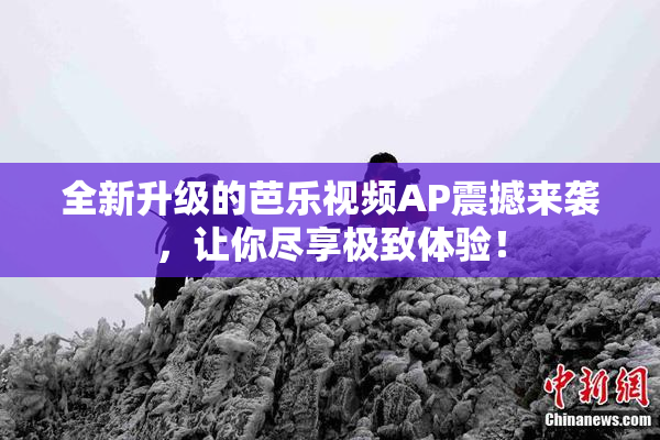 全新升级的芭乐视频AP震撼来袭，让你尽享极致体验！