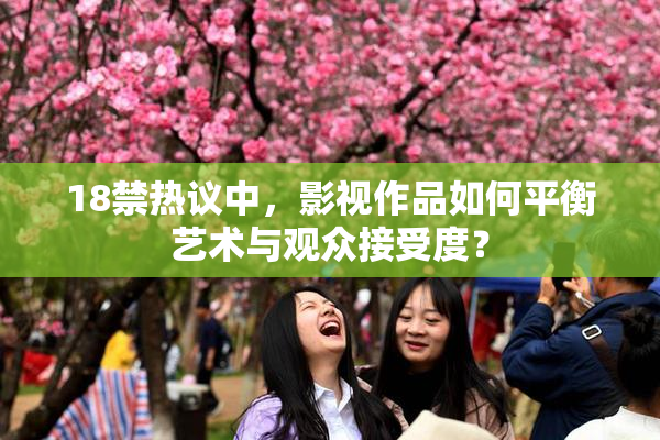 18禁热议中，影视作品如何平衡艺术与观众接受度？
