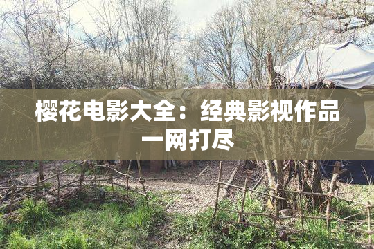 樱花电影大全：经典影视作品一网打尽