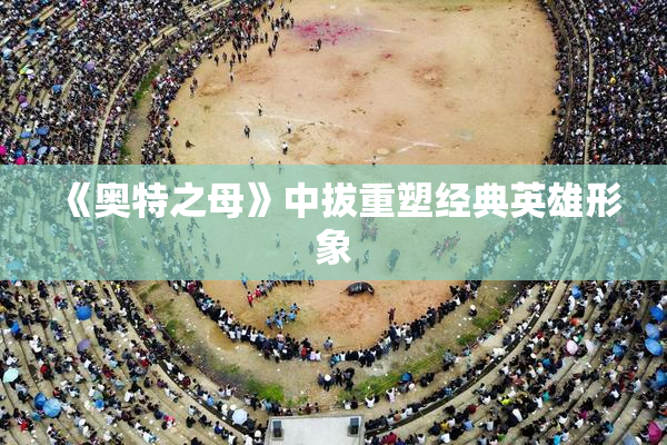 《奥特之母》中拔重塑经典英雄形象