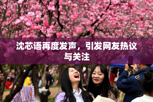 沈芯语再度发声，引发网友热议与关注
