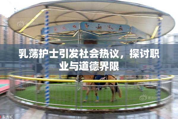 乳荡护士引发社会热议，探讨职业与道德界限