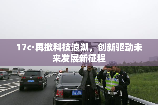 17c·再掀科技浪潮，创新驱动未来发展新征程