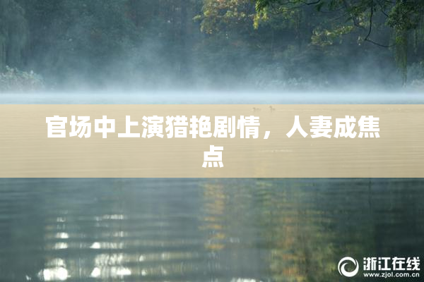 官场中上演猎艳剧情，人妻成焦点