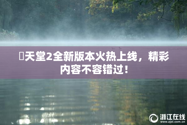 妺天堂2全新版本火热上线，精彩内容不容错过！