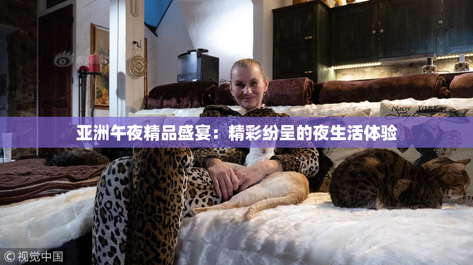 亚洲午夜精品盛宴：精彩纷呈的夜生活体验