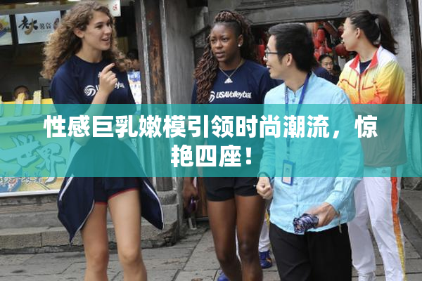 性感巨乳嫩模引领时尚潮流，惊艳四座！