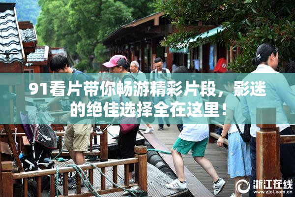 91看片带你畅游精彩片段，影迷的绝佳选择全在这里！