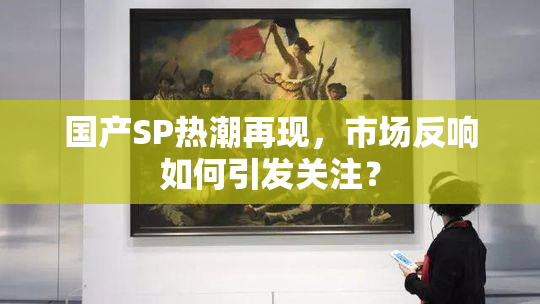国产SP热潮再现，市场反响如何引发关注？